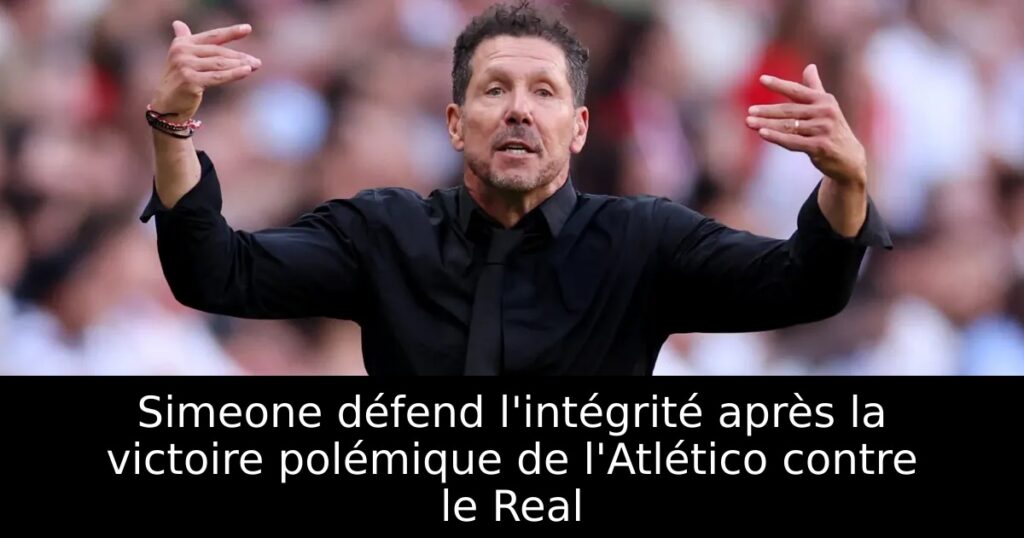 Simeone défend l&rsquo;intégrité après la victoire polémique de l&rsquo;Atlético contre le Real