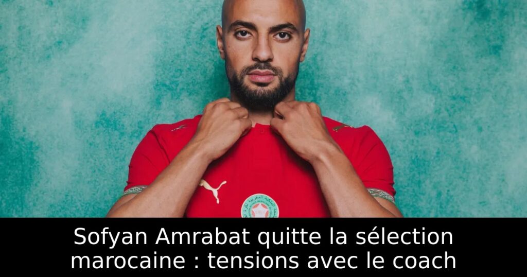 Sofyan Amrabat quitte la sélection marocaine : tensions avec le coach