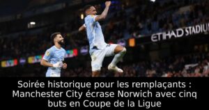 Soirée historique pour les remplaçants : Manchester City écrase Norwich avec cinq buts en Coupe de la Ligue