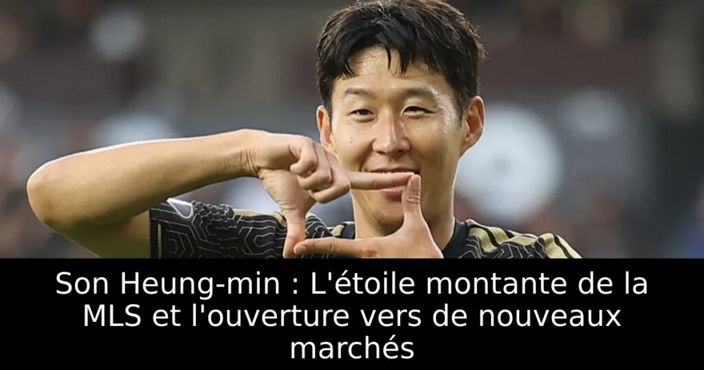 Son Heung-min : L&rsquo;étoile montante de la MLS et l&rsquo;ouverture vers de nouveaux marchés