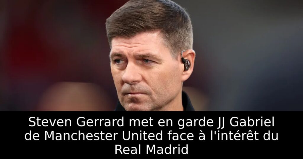 Steven Gerrard met en garde JJ Gabriel de Manchester United face à l&rsquo;intérêt du Real Madrid