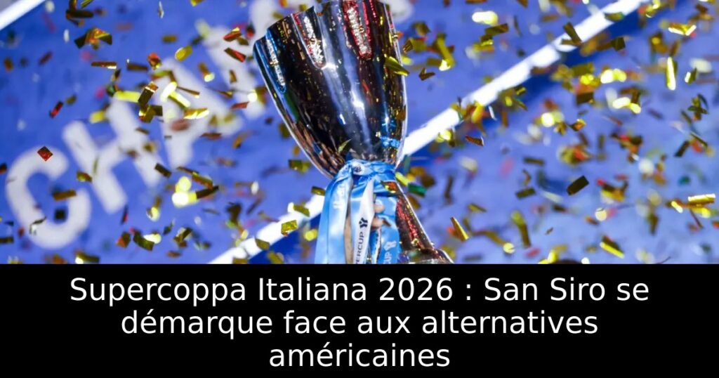 Supercoppa Italiana 2026 : San Siro se démarque face aux alternatives américaines
