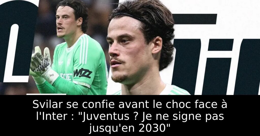 Svilar se confie avant le choc face à l&rsquo;Inter : « Juventus ? Je ne signe pas jusqu&rsquo;en 2030 »