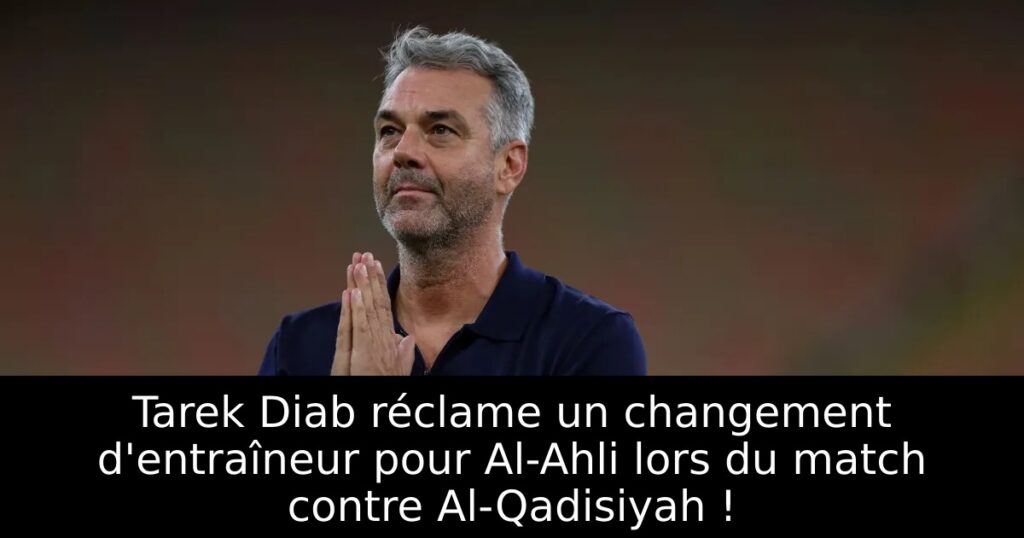 Tarek Diab réclame un changement d&rsquo;entraîneur pour Al-Ahli lors du match contre Al-Qadisiyah !