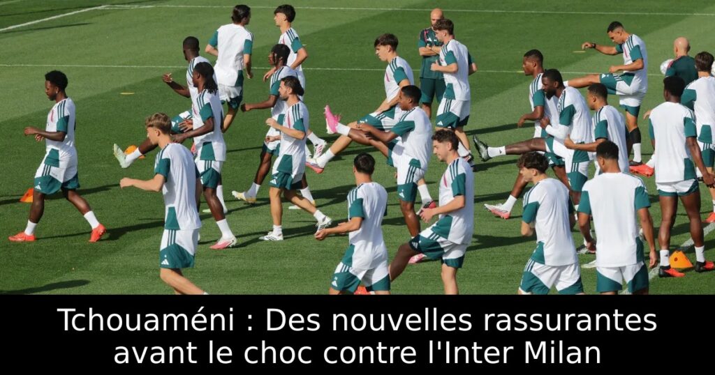 Tchouaméni : Des nouvelles rassurantes avant le choc contre l&rsquo;Inter Milan
