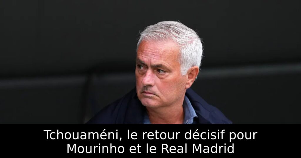 Tchouaméni, le retour décisif pour Mourinho et le Real Madrid