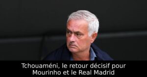 Tchouaméni, le retour décisif pour Mourinho et le Real Madrid