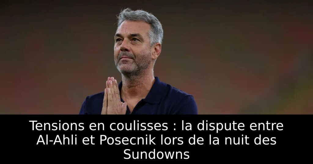 Tensions en coulisses : la dispute entre Al-Ahli et Posecnik lors de la nuit des Sundowns