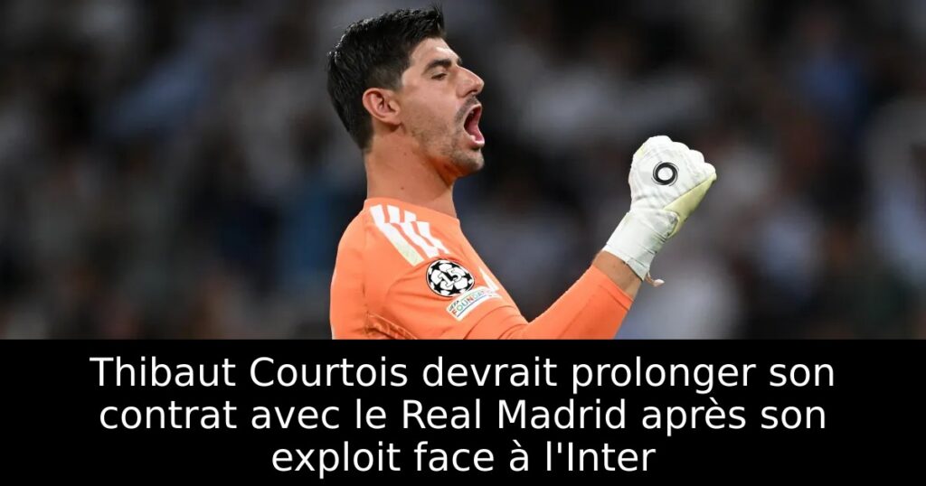 Thibaut Courtois devrait prolonger son contrat avec le Real Madrid après son exploit face à l&rsquo;Inter