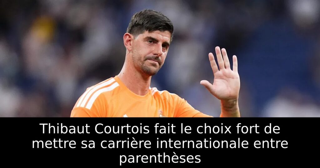 Thibaut Courtois fait le choix fort de mettre sa carrière internationale entre parenthèses