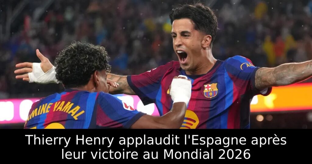 Thierry Henry applaudit l&rsquo;Espagne après leur victoire au Mondial 2026