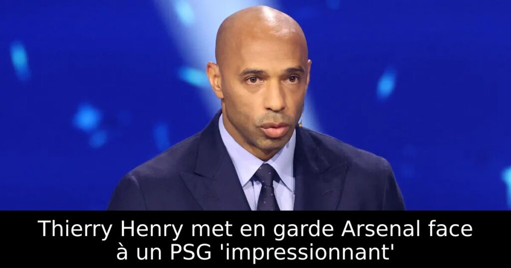 Thierry Henry met en garde Arsenal face à un PSG &lsquo;impressionnant&rsquo;