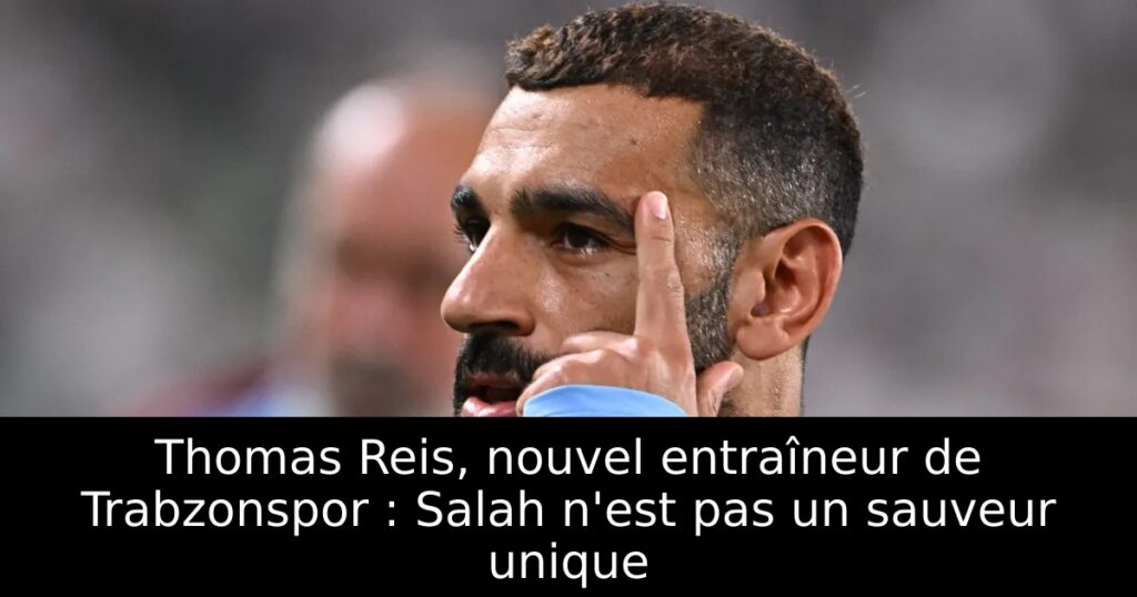 Thomas Reis, nouvel entraîneur de Trabzonspor : Salah n&rsquo;est pas un sauveur unique