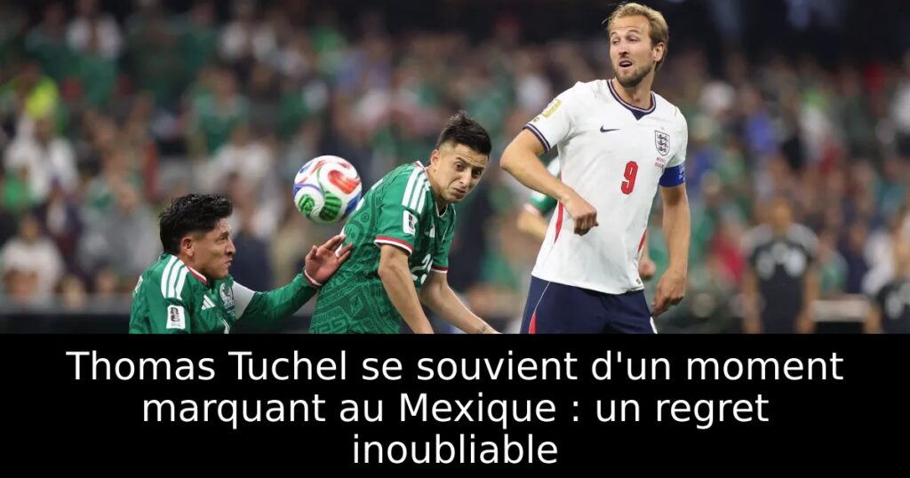 Thomas Tuchel se souvient d&rsquo;un moment marquant au Mexique : un regret inoubliable