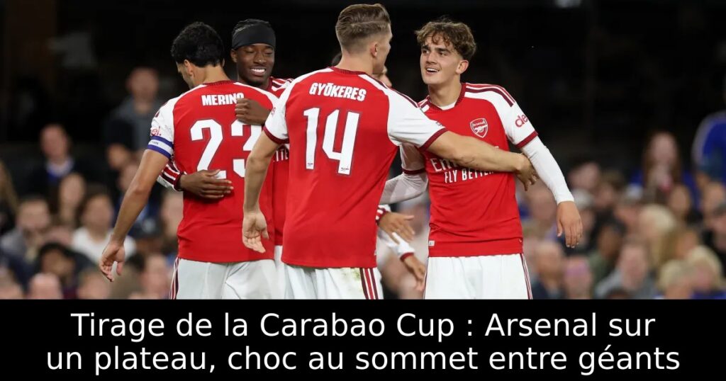 Tirage de la Carabao Cup : Arsenal sur un plateau, choc au sommet entre géants