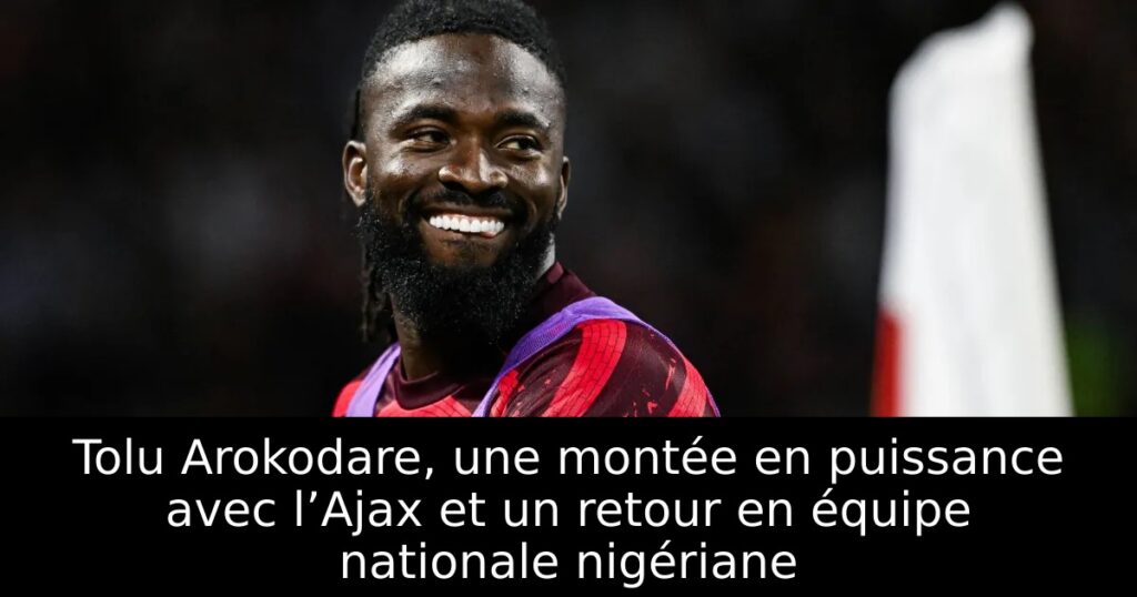 Tolu Arokodare, une montée en puissance avec l’Ajax et un retour en équipe nationale nigériane