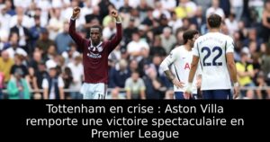 Tottenham en crise : Aston Villa remporte une victoire spectaculaire en Premier League