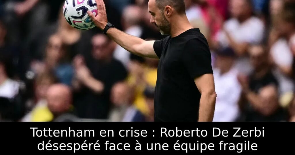 Tottenham en crise : Roberto De Zerbi désespéré face à une équipe fragile