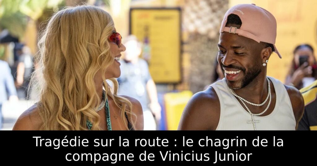 Tragédie sur la route : le chagrin de la compagne de Vinicius Junior