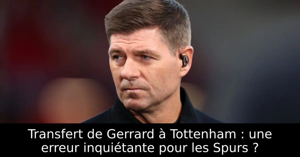 Transfert de Gerrard à Tottenham : une erreur inquiétante pour les Spurs ?
