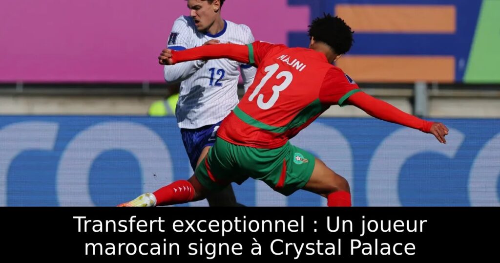 Transfert exceptionnel : Un joueur marocain signe à Crystal Palace