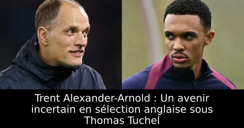 Trent Alexander-Arnold : Un avenir incertain en sélection anglaise sous Thomas Tuchel