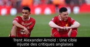 Trent Alexander-Arnold : Une cible injuste des critiques anglaises