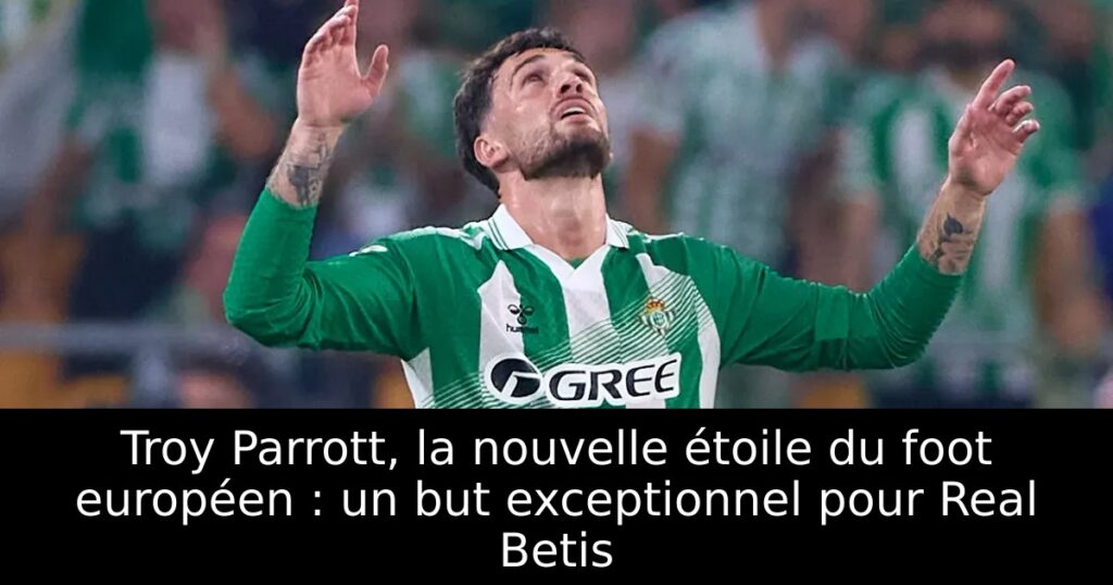 Troy Parrott, la nouvelle étoile du foot européen : un but exceptionnel pour Real Betis