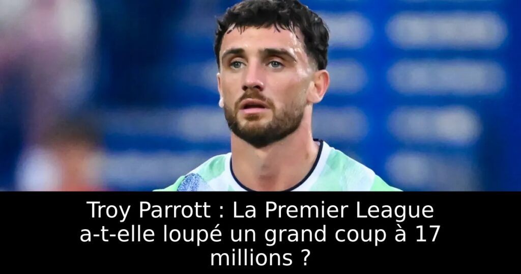 Troy Parrott : La Premier League a-t-elle loupé un grand coup à 17 millions ?