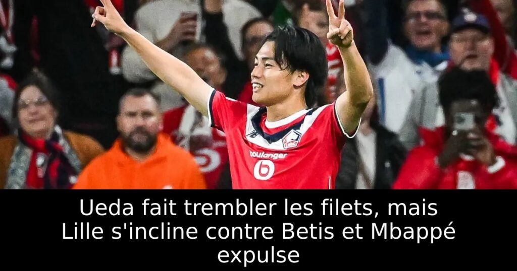 Ueda fait trembler les filets, mais Lille s&rsquo;incline contre Betis et Mbappé expulse