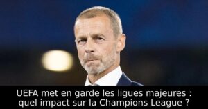 UEFA met en garde les ligues majeures : quel impact sur la Champions League ?