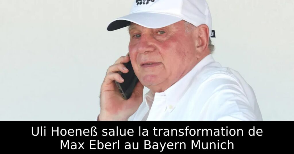 Uli Hoeneß salue la transformation de Max Eberl au Bayern Munich