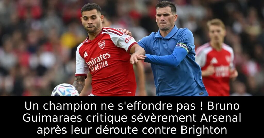 Un champion ne s&rsquo;effondre pas ! Bruno Guimaraes critique sévèrement Arsenal après leur déroute contre Brighton