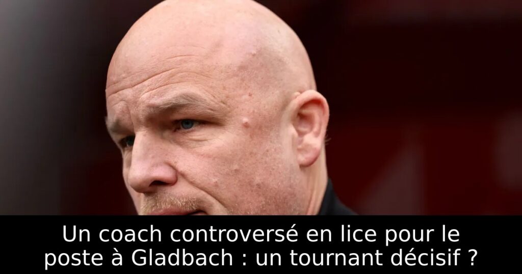 Un coach controversé en lice pour le poste à Gladbach : un tournant décisif ?