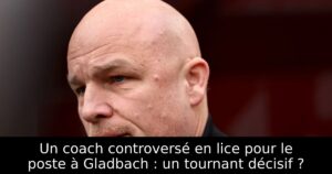 Un coach controversé en lice pour le poste à Gladbach : un tournant décisif ?