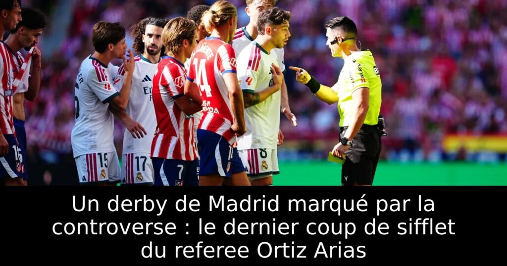 Un derby de Madrid marqué par la controverse : le dernier coup de sifflet du referee Ortiz Arias