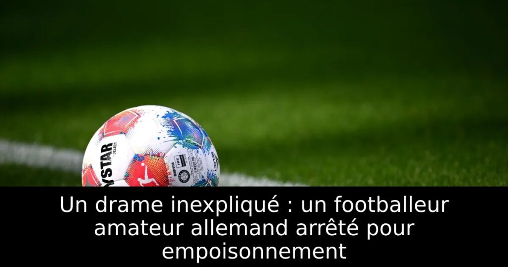 Un drame inexpliqué : un footballeur amateur allemand arrêté pour empoisonnement