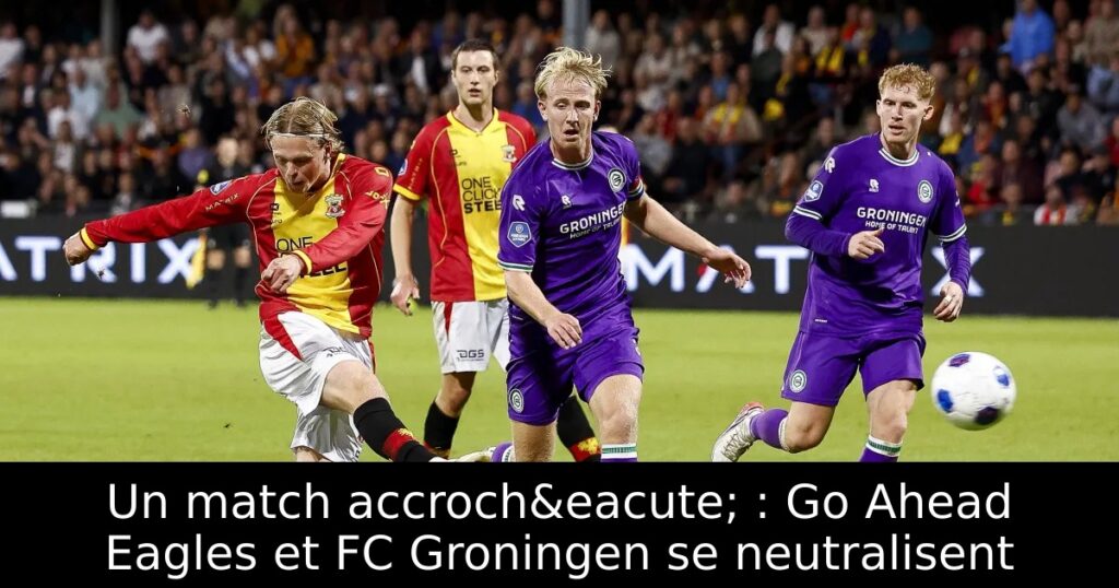 Un match accroch&eacute; : Go Ahead Eagles et FC Groningen se neutralisent