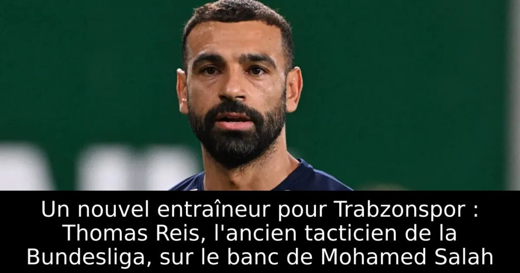 Un nouvel entraîneur pour Trabzonspor : Thomas Reis, l&rsquo;ancien tacticien de la Bundesliga, sur le banc de Mohamed Salah