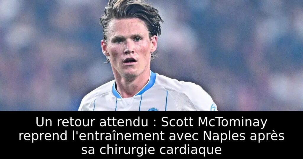 Un retour attendu : Scott McTominay reprend l&rsquo;entraînement avec Naples après sa chirurgie cardiaque