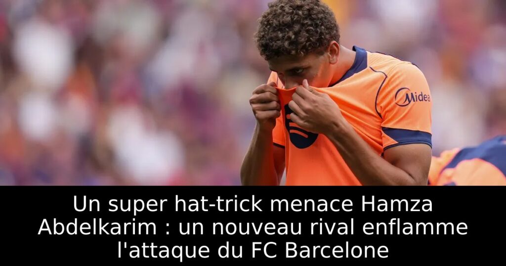 Un super hat-trick menace Hamza Abdelkarim : un nouveau rival enflamme l&rsquo;attaque du FC Barcelone