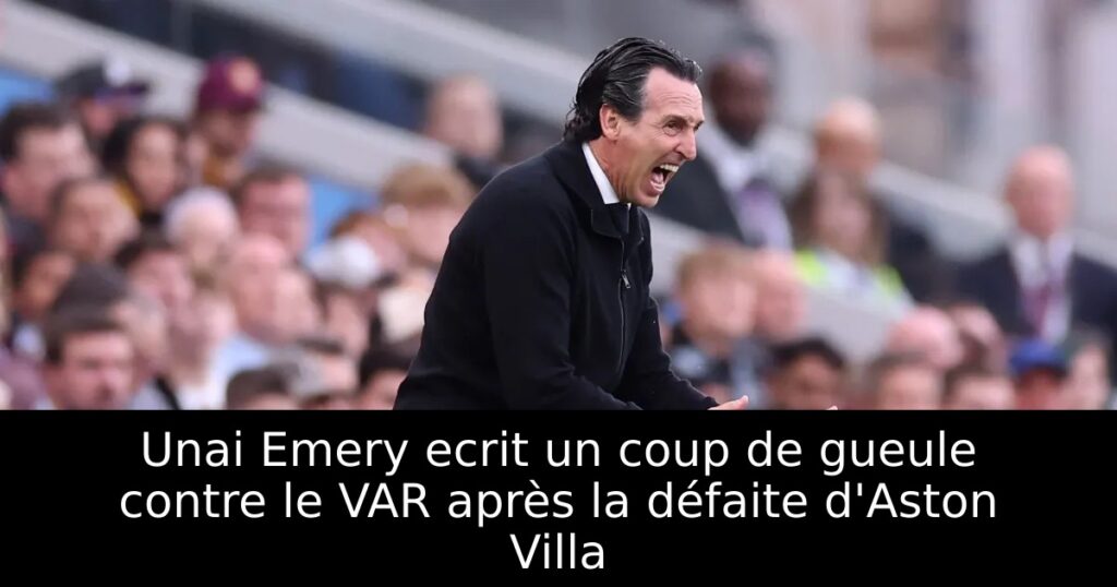 Unai Emery ecrit un coup de gueule contre le VAR après la défaite d&rsquo;Aston Villa