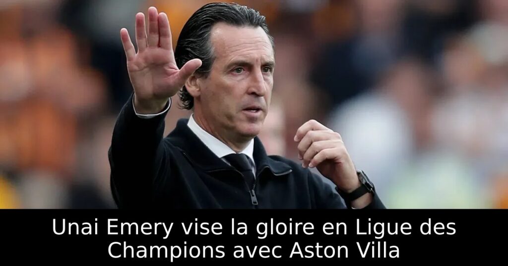 Unai Emery vise la gloire en Ligue des Champions avec Aston Villa
