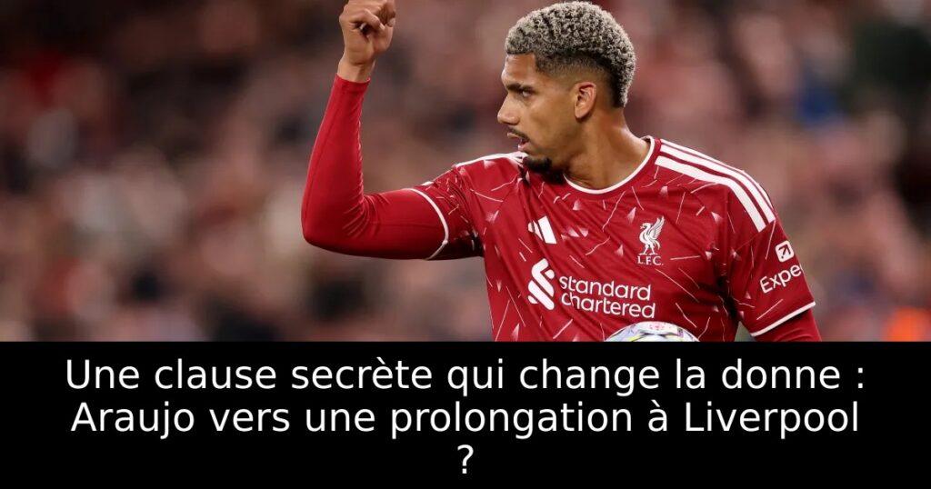 Une clause secrète qui change la donne : Araujo vers une prolongation à Liverpool ?