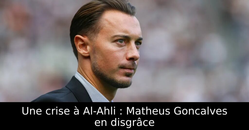 Une crise à Al-Ahli : Matheus Goncalves en disgrâce