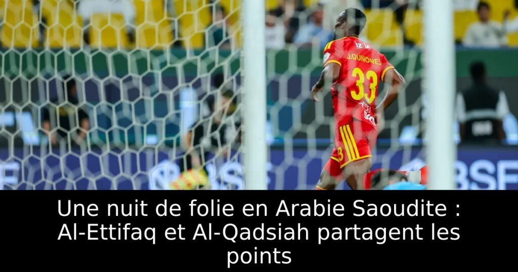 Une nuit de folie en Arabie Saoudite : Al-Ettifaq et Al-Qadsiah partagent les points