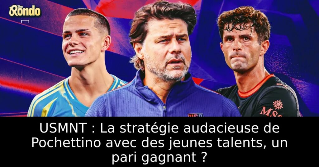 USMNT : La stratégie audacieuse de Pochettino avec des jeunes talents, un pari gagnant ?