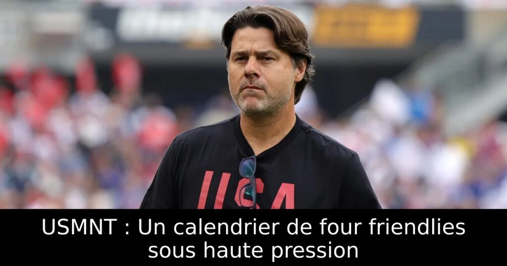 USMNT : Un calendrier de four friendlies sous haute pression