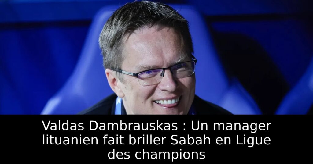 Valdas Dambrauskas : Un manager lituanien fait briller Sabah en Ligue des champions