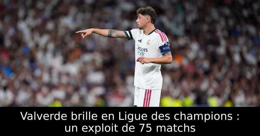 Valverde brille en Ligue des champions : un exploit de 75 matchs